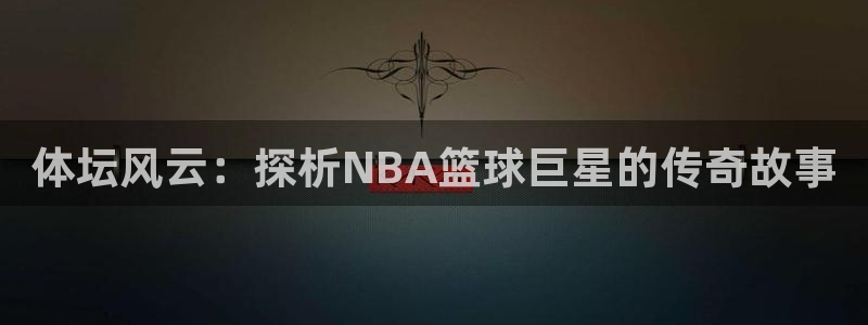 833足球赛事直播：体坛风云：探析NBA篮球巨星的传奇故事