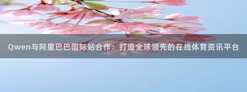 833体育在线直：Qwen与阿里巴巴国际站合作：打造全球领先的在线体育资讯平台